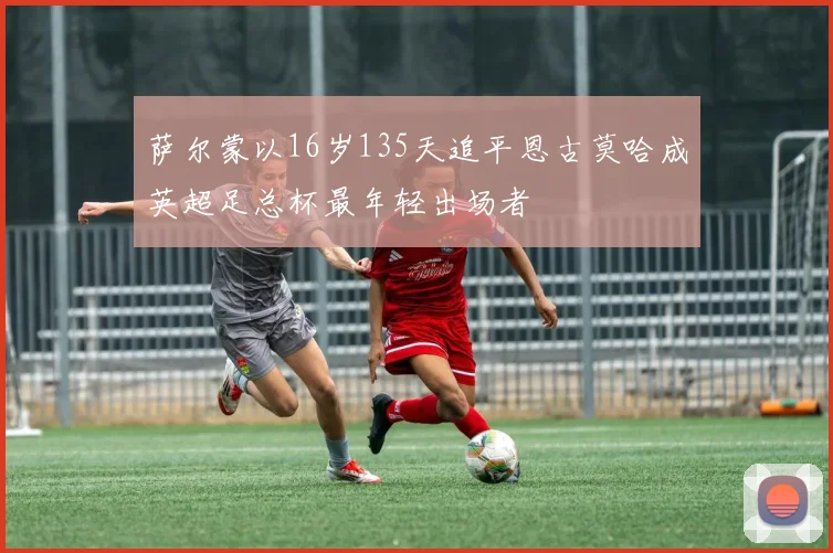 萨尔蒙以16岁135天追平恩古莫哈成英超足总杯最年轻出场者