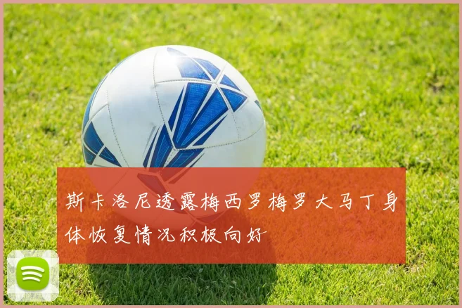 斯卡洛尼透露梅西罗梅罗大马丁身体恢复情况积极向好