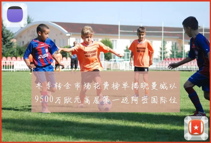 冬季转会市场花费榜单揭晓曼城以9500万欧元高居第一迈阿密国际位列第十一