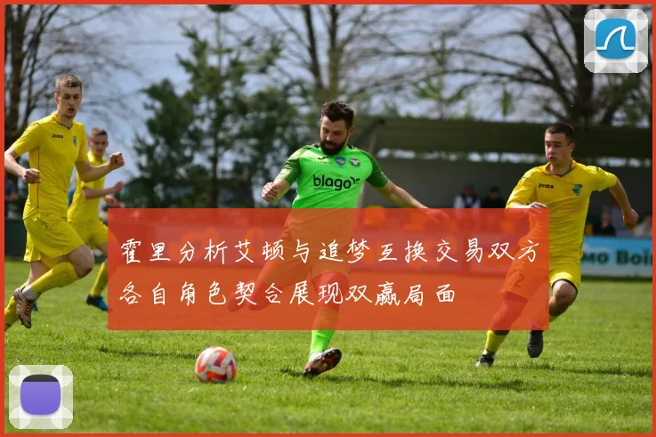 霍里分析艾顿与追梦互换交易双方各自角色契合展现双赢局面