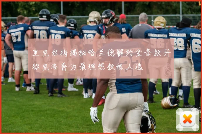 里克尔梅揭秘哈兰德解约金条款并称克洛普为最理想教练人选