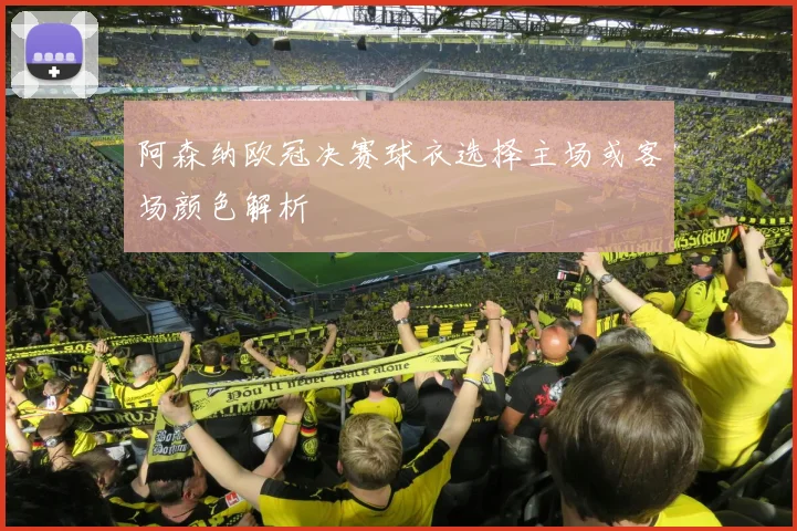 阿森纳欧冠决赛球衣选择主场或客场颜色解析