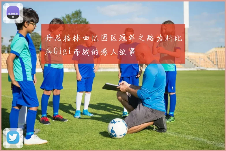 丹尼格林回忆园区冠军之路为科比和Gigi而战的感人故事