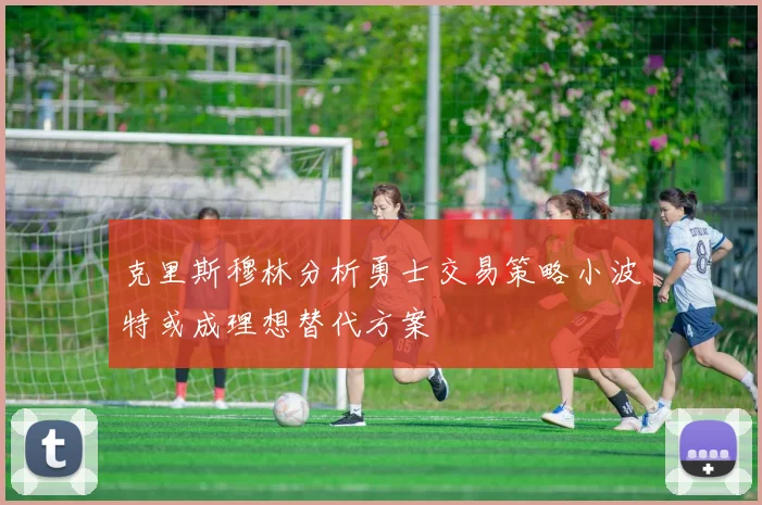 克里斯穆林分析勇士交易策略小波特或成理想替代方案