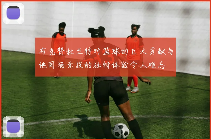 布克赞杜兰特对篮球的巨大贡献与他同场竞技的独特体验令人难忘