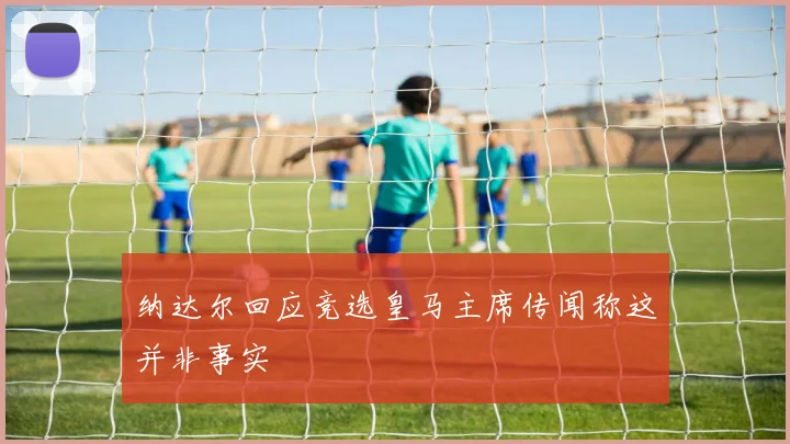 纳达尔回应竞选皇马主席传闻称这并非事实