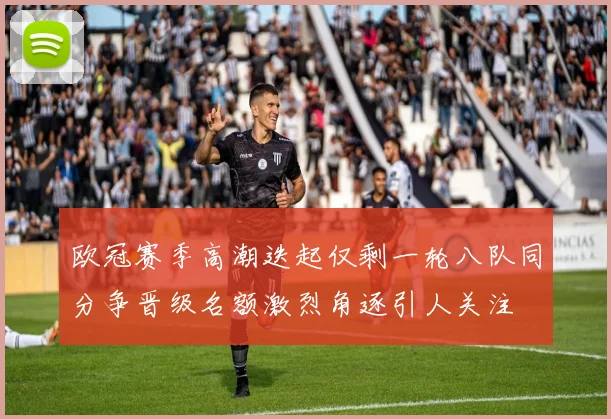 欧冠赛季高潮迭起仅剩一轮八队同分争晋级名额激烈角逐引人关注