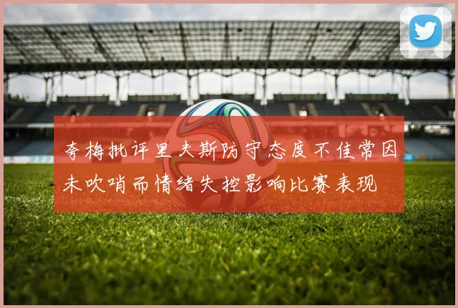 夸梅批评里夫斯防守态度不佳常因未吹哨而情绪失控影响比赛表现