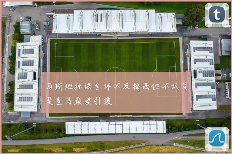 马斯坦托诺自评不及梅西但不认同是皇马最差引援