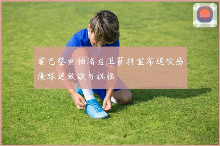 前巴黎利物浦后卫萨科宣布退役感谢球迷致敬与祝福