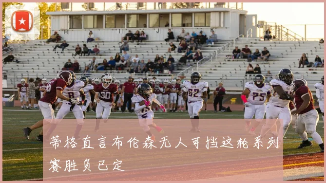 蒂格直言布伦森无人可挡这轮系列赛胜负已定
