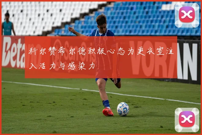 科尔赞希尔德积极心态为更衣室注入活力与感染力