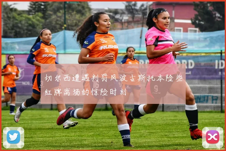 切尔西遭遇判罚风波古斯托本险些红牌离场的惊险时刻