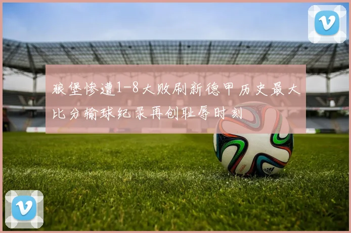 狼堡惨遭1-8大败刷新德甲历史最大比分输球纪录再创耻辱时刻