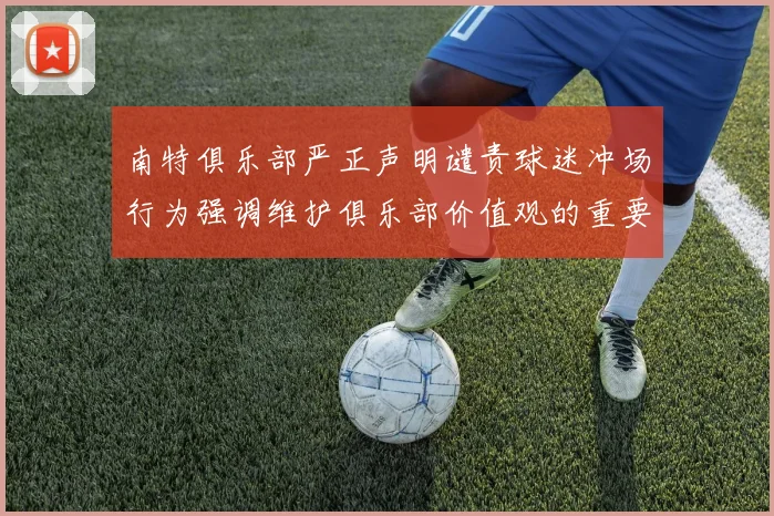 南特俱乐部严正声明谴责球迷冲场行为强调维护俱乐部价值观的重要性