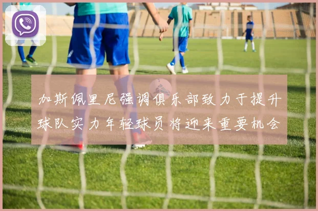 加斯佩里尼强调俱乐部致力于提升球队实力年轻球员将迎来重要机会
