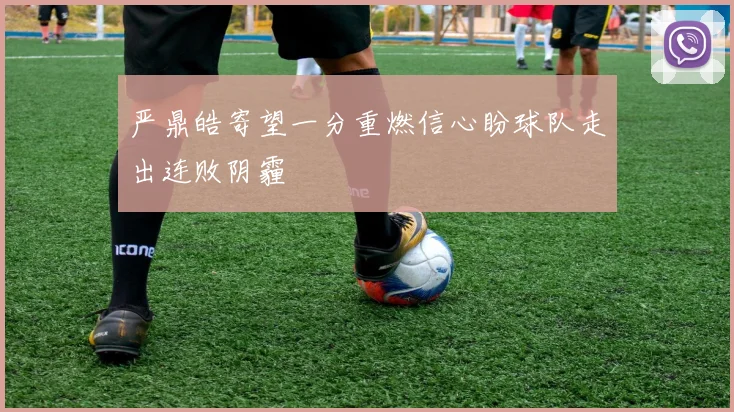 严鼎皓寄望一分重燃信心盼球队走出连败阴霾