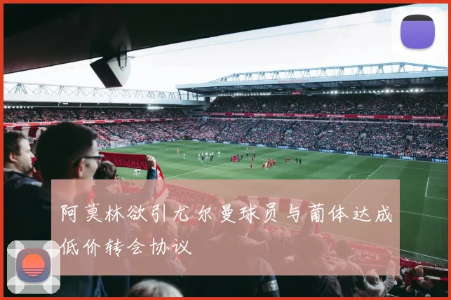 阿莫林欲引尤尔曼球员与葡体达成低价转会协议