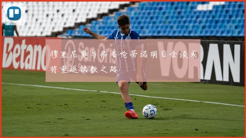 穆里尼奥与弗洛伦蒂诺明日会谈或将重返执教之路