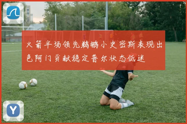 火箭半场领先鹈鹕小史密斯表现出色阿门贡献稳定普尔状态低迷
