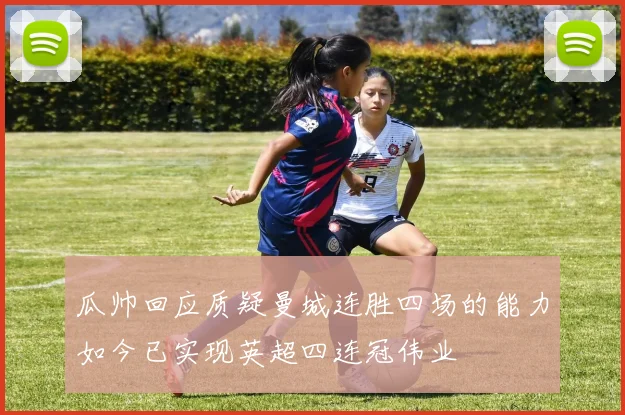 瓜帅回应质疑曼城连胜四场的能力如今已实现英超四连冠伟业