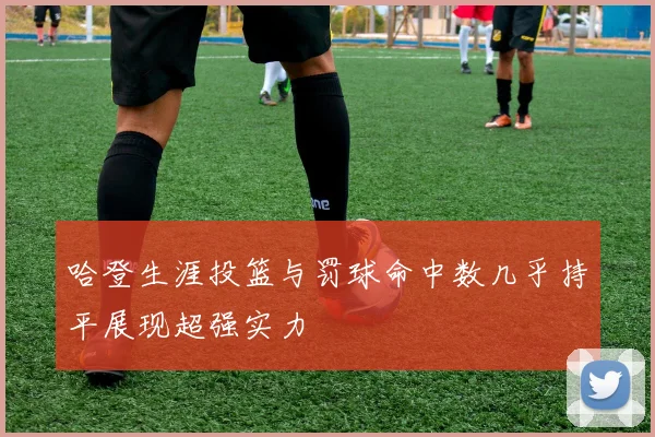 哈登生涯投篮与罚球命中数几乎持平展现超强实力
