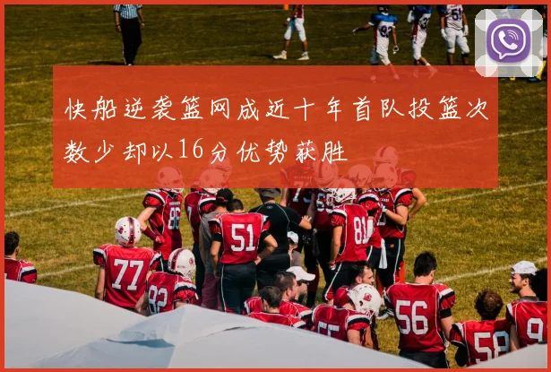 快船逆袭篮网成近十年首队投篮次数少却以16分优势获胜