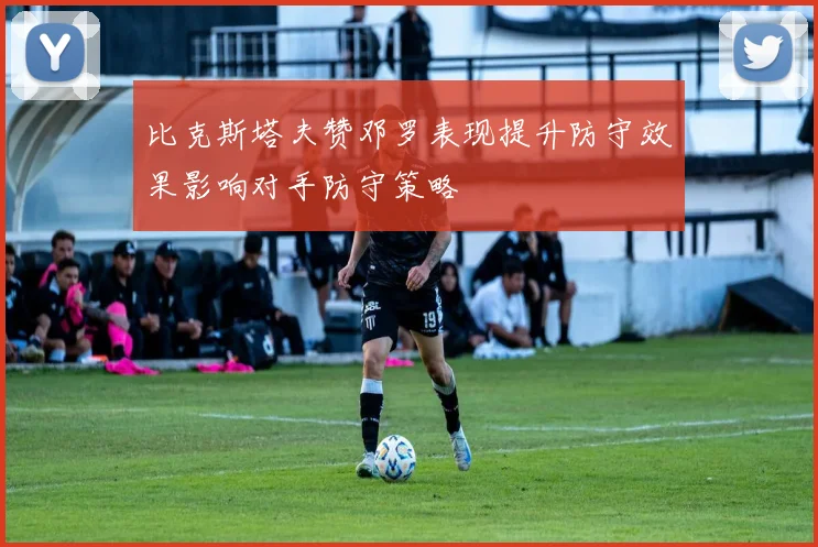 比克斯塔夫赞邓罗表现提升防守效果影响对手防守策略